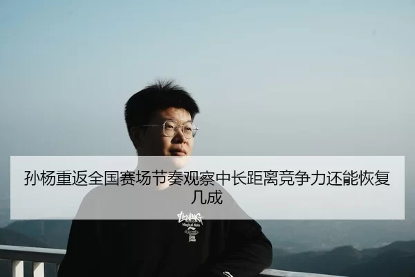 孙杨重返全国赛场节奏观察中长距离竞争力还能恢复几成
