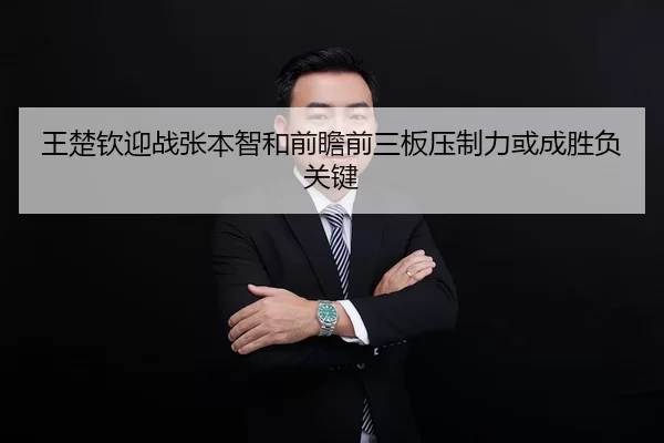 王楚钦迎战张本智和前瞻前三板压制力或成胜负关键