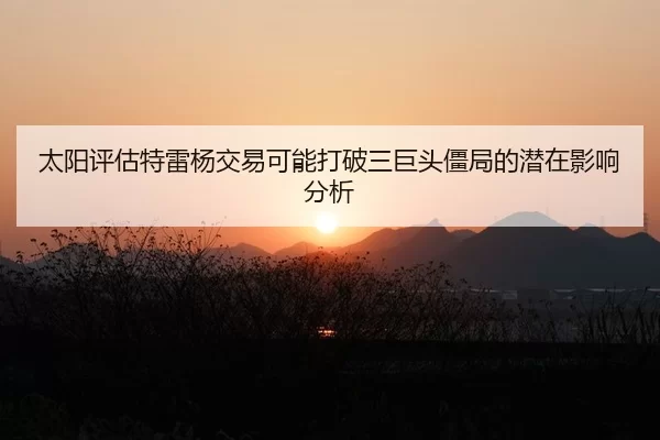太阳评估特雷杨交易可能打破三巨头僵局的潜在影响分析
