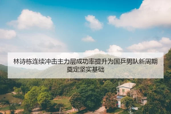 林诗栋连续冲击主力层成功率提升为国乒男队新周期奠定坚实基础