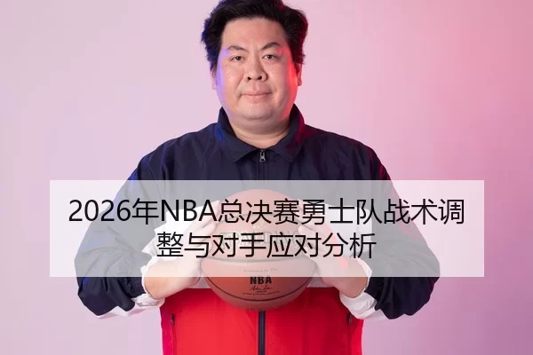 2026年NBA总决赛勇士队战术调整与对手应对分析