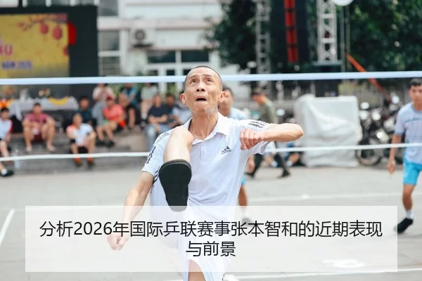 分析2026年国际乒联赛事张本智和的近期表现与前景