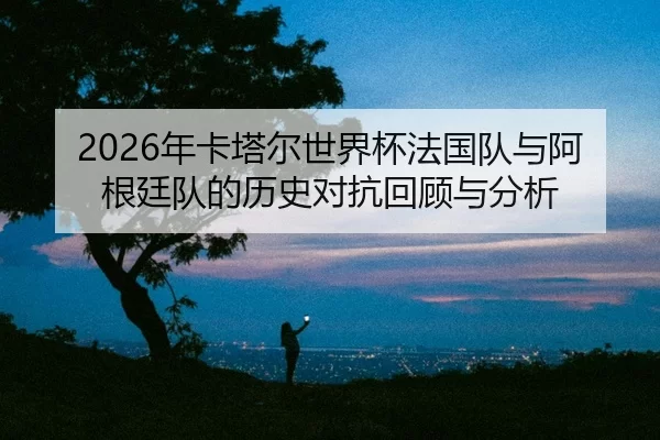 nian-ka-ta-er-shi-jie-bei-fa-guo-dui-yu-a-gen-ting-dui-de-li-shi-dui-kang-hui-gu-yu-fen-xi-2-788.jpg