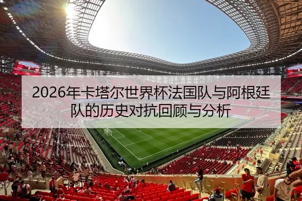 2026年卡塔尔世界杯法国队与阿根廷队的历史对抗回顾与分析