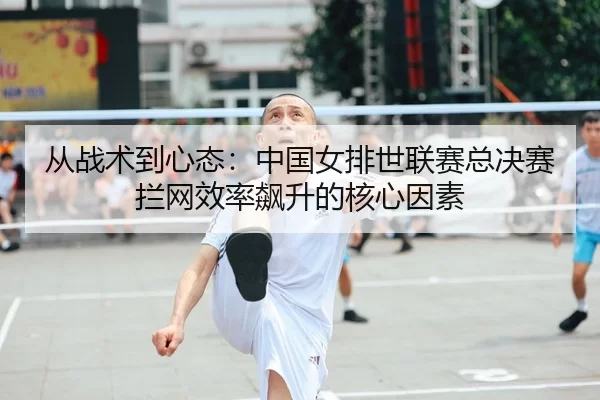 从战术到心态：中国女排世联赛总决赛拦网效率飙升的核心因素