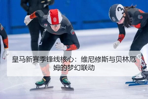 皇马新赛季锋线核心：维尼修斯与贝林厄姆的梦幻联动