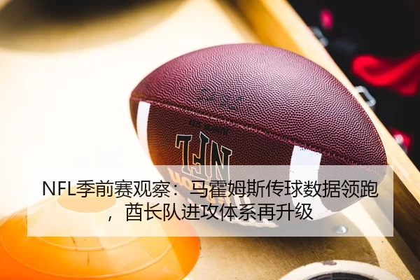 NFL季前赛观察：马霍姆斯传球数据领跑，酋长队进攻体系再升级