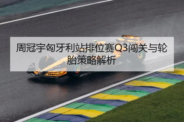 周冠宇匈牙利站排位赛Q3闯关与轮胎策略解析
