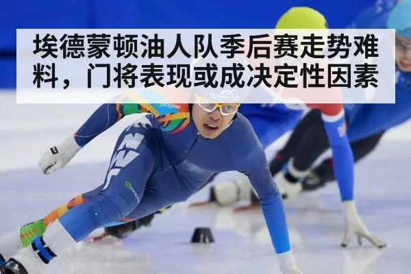 埃德蒙顿油人队季后赛走势难料，门将表现或成决定性因素
