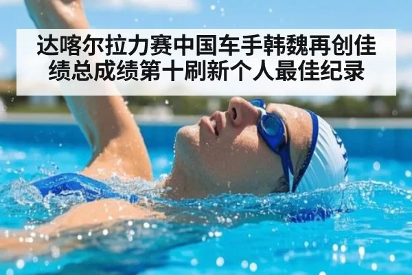达喀尔拉力赛中国车手韩魏再创佳绩总成绩第十刷新个人最佳纪录