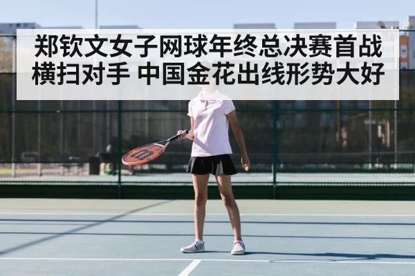 郑钦文女子网球年终总决赛首战横扫对手 中国金花出线形势大好