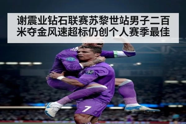谢震业钻石联赛苏黎世站男子二百米夺金风速超标仍创个人赛季最佳