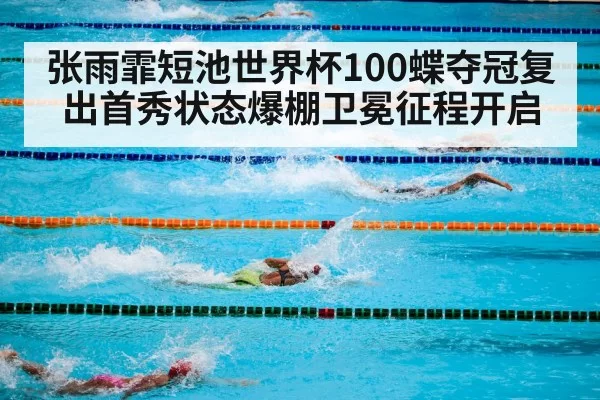 张雨霏短池世界杯100蝶夺冠复出首秀状态爆棚卫冕征程开启