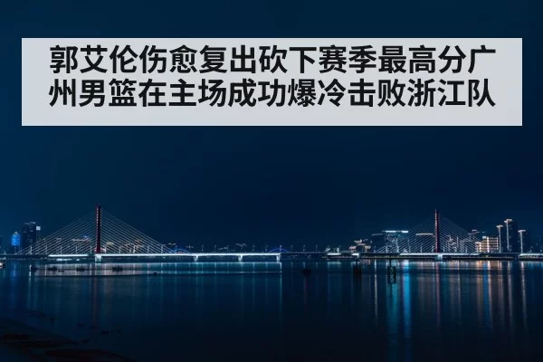 郭艾伦伤愈复出砍下赛季最高分广州男篮在主场成功爆冷击败浙江队