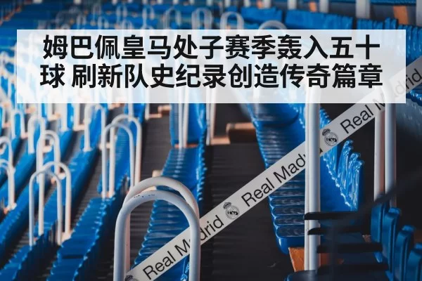 姆巴佩皇马处子赛季轰入五十球 刷新队史纪录创造传奇篇章