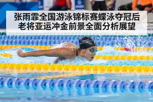 张雨霏全国游泳锦标赛蝶泳夺冠后老将亚运冲金前景全面分析展望