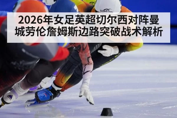 2026年女足英超切尔西对阵曼城劳伦詹姆斯边路突破战术解析